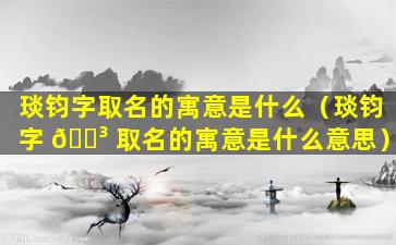 琰钧字取名的寓意是什么（琰钧字 🌳 取名的寓意是什么意思）